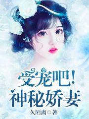 受宠吧神秘娇妻免费阅读无弹窗 受宠吧神秘娇妻免费阅读无弹窗
